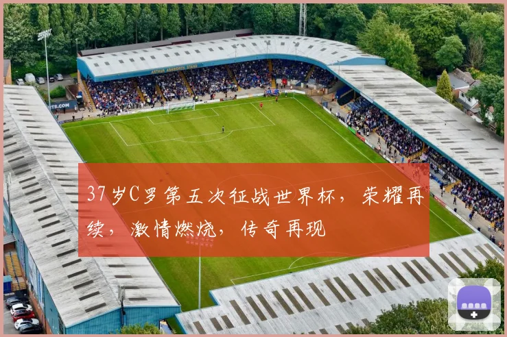 37岁C罗第五次征战世界杯，荣耀再续，激情燃烧，传奇再现