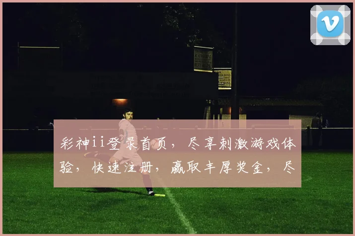 彩神ii登录首页，尽享刺激游戏体验，快速注册，赢取丰厚奖金，尽在彩神ii