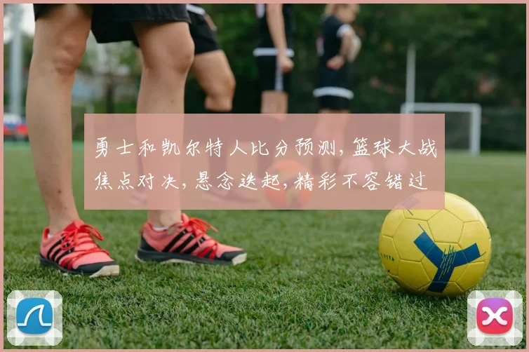 勇士和凯尔特人比分预测,篮球大战焦点对决,悬念迭起,精彩不容错过,一触即发