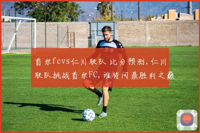 首尔fcvs仁川联队 比分预测,仁川联队挑战首尔FC,谁将问鼎胜利之巅