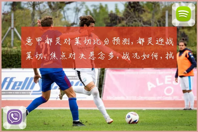 意甲都灵对莱切比分预测,都灵迎战莱切,焦点对决悬念多,战况如何,拭目以待
