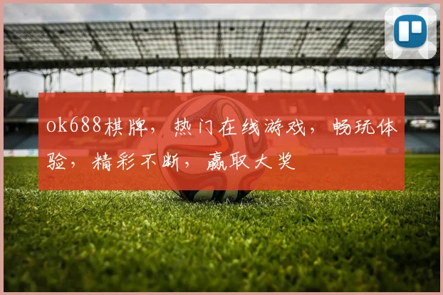ok688棋牌，热门在线游戏，畅玩体验，精彩不断，赢取大奖