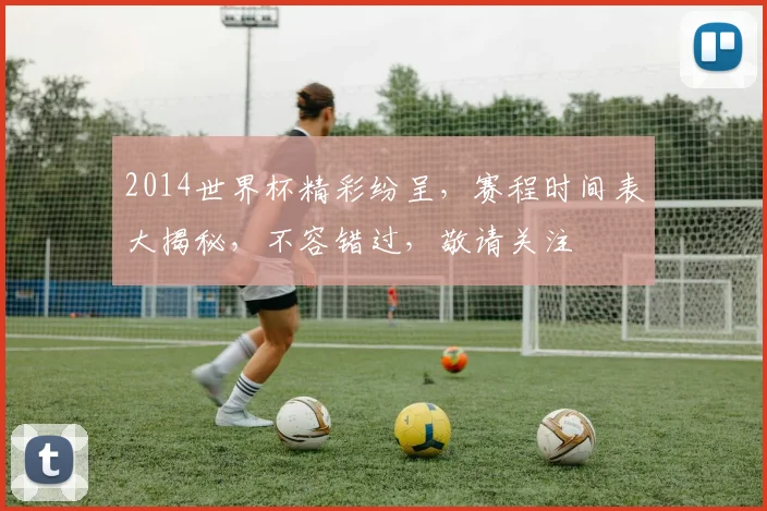 2014世界杯精彩纷呈，赛程时间表大揭秘，不容错过，敬请关注