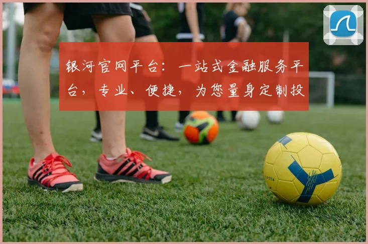 银河官网平台：一站式金融服务平台，专业、便捷，为您量身定制投资体验