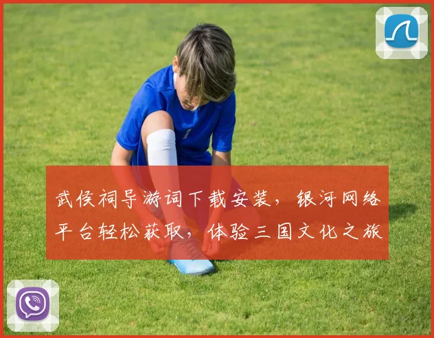 武侯祠导游词下载安装，银河网络平台轻松获取，体验三国文化之旅