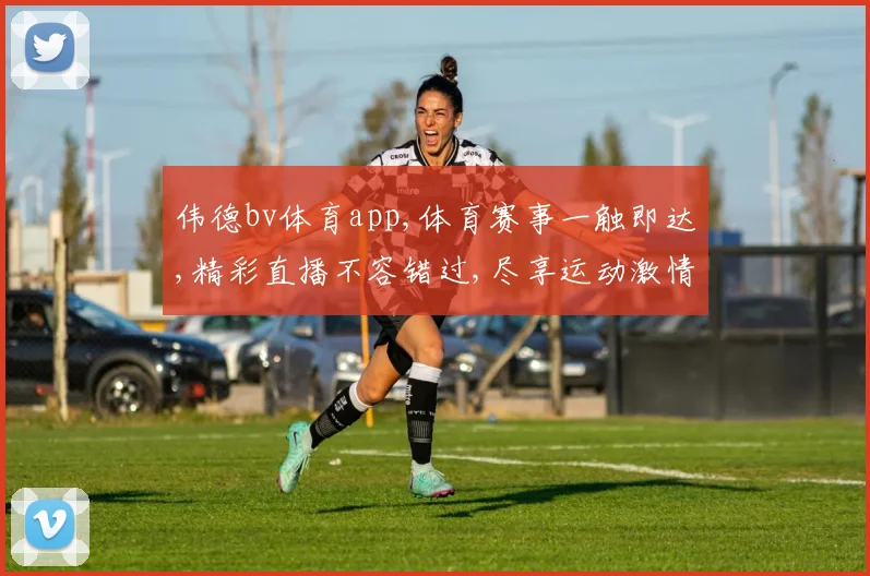 伟德bv体育app,体育赛事一触即达,精彩直播不容错过,尽享运动激情