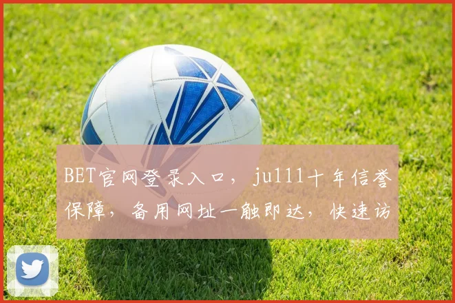 BET官网登录入口，ju111十年信誉保障，备用网址一触即达，快速访问