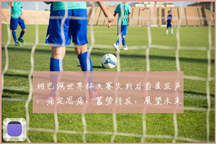 姆巴佩世界杯决赛失利后首度发声，痛定思痛，蓄势待发，展望未来，再创辉煌，引关注