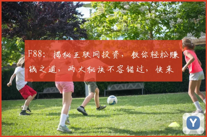 F88：揭秘互联网投资，教你轻松赚钱之道，两大秘诀不容错过，快来学